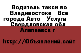 Водитель такси во Владивостоке - Все города Авто » Услуги   . Свердловская обл.,Алапаевск г.